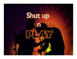 Shut up 
n 
PLAY 
https://www.flickr.com/photos/antoniapneumonia/2548478017/ 
sizes/z/ 
 