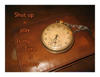 Shut up 
n 
play 
Is my 
Time 
Is 
Money 
https://www.flickr.com/photos/thecampbell/337975704/sizes/z/ 
 
