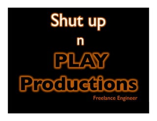 Shut up 
n 
PLAY 
Productions 
Freelance Engineer 
 