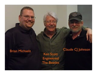 Ken Scott 
Engineered 
The Beetles 
Brian Michaelz 
Claude CJ Johnson 
 