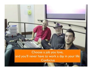 Choose a job you love, 
and you’ll never have to work a day in your life 
Confucius 
Photo courtesy of Milo 
