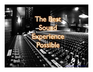 The Best 
Sound 
Experience 
Possible 
https://www.flickr.com/photos/bobjagendorf/6786456848/sizes/z/ 
 