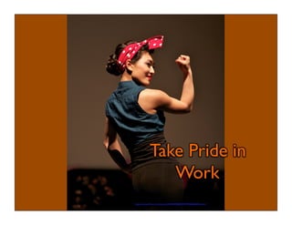 Take Pride in 
Work 
https://www.flickr.com/photos/34186459@N00/7093660869/sizes/c/ 
 