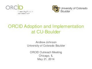 ORCID Adoption and Implementation
at CU-Boulder
Andrew Johnson
University of Colorado Boulder
ORCID Outreach Meeting
Chicago, IL
May 21, 2014
 