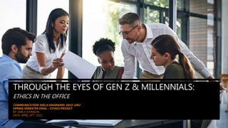 THROUGH THE EYES OF GEN Z & MILLENNIALS:
ETHICS IN THE OFFICE
COMMUNICATION SKILLS ENGINEERS: 6010-1002
SPRING SEMESTER FINAL – ETHICS PROJECT
BY: EMILY JOHNSON
DATE: APRIL 24TH, 2022
 