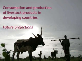 Consumption and production
of livestock products in
developing countries

Future projections


           ILRI Spearheadin...