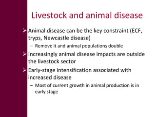 Livestock and animal disease
 Animal disease can be the key constraint (ECF,
  tryps, Newcastle disease)
   – Remove it a...