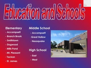 Education and Schools Elementary - Accompsett - Branch Brook - Smithtown - Dogwood Mills Pond Mt. Pleasant Tackan St. James Middle School - Accompsett Great Hollow Nesaquake High School - East - West 