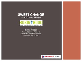 SWEET CHANGE  An SDLC Policy for Sugar Heather Johnson,  Sr. Applications Manager The Robin Hood Foundation Wednesday, April 6th, 2011  