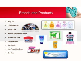  Baby care
 Oral Health Care
 Wound Care
 Nicotine Replacement Theory
 Skin and Hair Care
 Women’s Health
 Nutritionals
 Non-Prescription Drugs
 Eye Care
Brands and Products
 