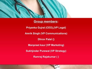 Group members:
Priyanka Gujral (CEO),(VP Legal)
Amrik Singh (VP Communications)
Dhruv Patel ()
Manpreet kaur (VP Marketing)
Sukhjinder Purewal (VP Strategy)
Ramraj Rajakumar ( )
 