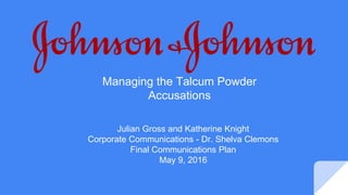Managing the Talcum Powder
Accusations
Julian Gross and Katherine Knight
Corporate Communications - Dr. Shelva Clemons
Final Communications Plan
May 9, 2016
 