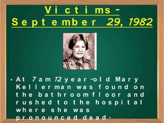 V i c t i ms -
S e p t e m b e r 29, 1982




• At     7 a m 12 y e a r -o l d M a r   y
  Ke    l l e r ma n w a s f o u n d     on
  t h   e ba t hr oom f l oor a          nd
  r u   s he d t o t he hos pi t         a l
  wh    e r e s h e wa s
  pr    onounc e d de a d.
 