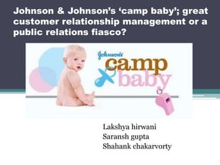 Johnson & Johnson’s ‘camp baby’; great
customer relationship management or a
public relations fiasco?
Lakshya hirwani
Saransh gupta
Shahank chakarvorty
 