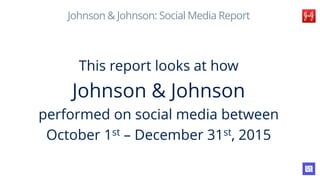 Johnson & Johnson: Social Media Report
This report looks at how
Johnson & Johnson
performed on social media between
October 1st – December 31st, 2015
 