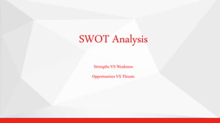 SWOT Analysis
Strengths VS Weakness
Opportunities VS Threats
 