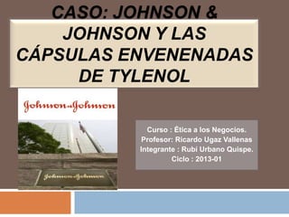 CASO: JOHNSON &
    JOHNSON Y LAS
CÁPSULAS ENVENENADAS
     DE TYLENOL

            Curso : Ética a los Negocios.
           Profesor: Ricardo Ugaz Vallenas
          Integrante : Rubí Urbano Quispe.
                   Ciclo : 2013-01
 