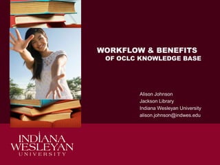 WORKFLOW & BENEFITS

OF OCLC KNOWLEDGE BASE

Alison Johnson
Jackson Library
Indiana Wesleyan University
alison.johnson@indwes.edu

 