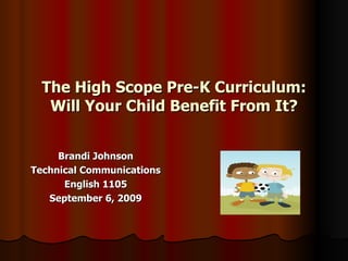 The High Scope Pre-K Curriculum: Will Your Child Benefit From It? Brandi Johnson Technical Communications English 1105 September 6, 2009 