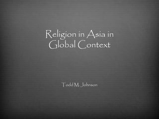 Religion in Asia in 
Global Context 
Todd M. Johnson 
 