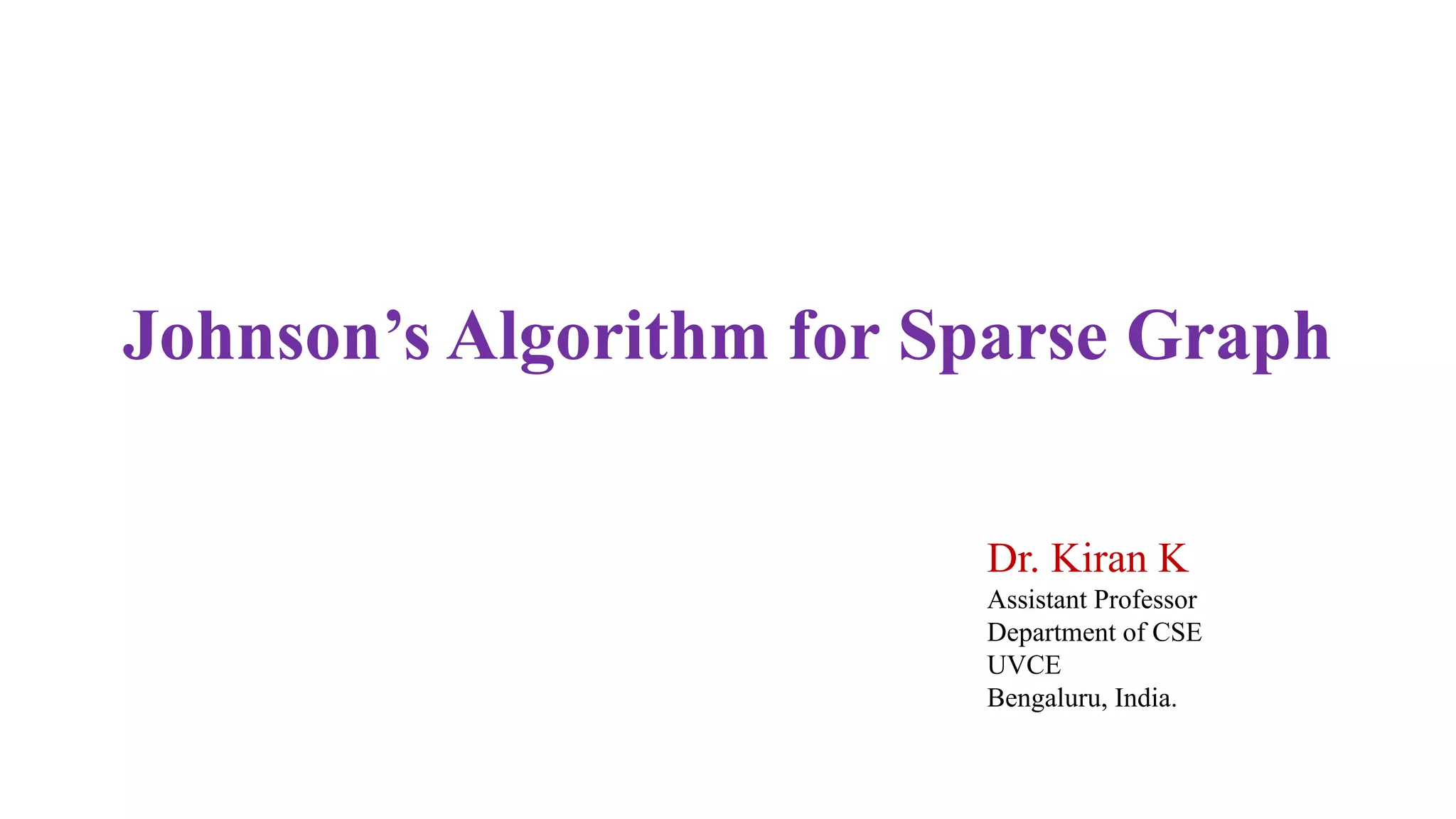 Johnson’s Algorithm for Sparse Graph
Dr. Kiran K
Assistant Professor
Department of CSE
UVCE
Bengaluru, India.
 