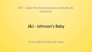 J&J - Johnson’s Baby
Promoção Família da Copa
307 – Ação Promocional para produtos de
consumo
 