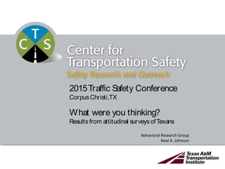 2015Traffic Safety Conference
CorpusChristi,TX
Behavioral Research Group
Neal A. Johnson
What were you thinking?
Results from attitudinal surveys ofTexans
 