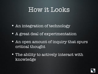 How it Looks

• An integration of technology
• A great deal of experimentation
• An open amount of inquiry that spurs
  critical thought
• The ability to actively interact with
  knowledge

                                          Menu
 