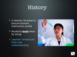 History

• A teacher directed or
  lecture themed
  instruction model

• Students must learn
  by doing

• Learner ‘constructs’
  their own
  understanding


                          Menu
 