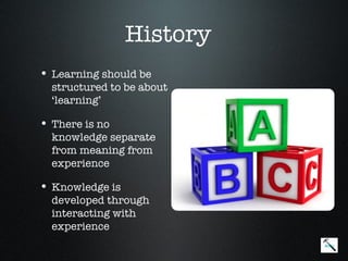 History
• Learning should be
  structured to be about
  ‘learning’

• There is no
  knowledge separate
  from meaning from
  experience

• Knowledge is
  developed through
  interacting with
  experience
                           Menu
 