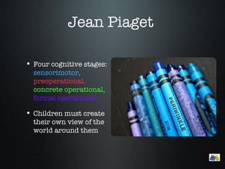 Jean Piaget

• Four cognitive stages:
  sensorimotor,
  preoperational,
  concrete operational,
  formal operational

• Children must create
  their own view of the
  world around them


                           Menu
 