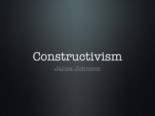 Constructivism
   Jalisa Johnson
 