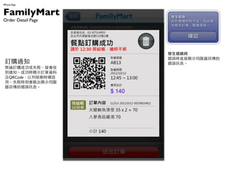 iPhone App


FamilyMart                            le`
Order Detail Page                     춬Fϲ㣬˟o
                                      ӆΣՈҊՏ


                                           _J

                    ڂӆ
                    cӆŷBУ        le`r
                                      e`rֱ@ʾŷ؂
 ӆُ֪ͨ               ՈԺƬ...          e`ӍϢ
 oՓӆُɹʧӕ
 ֪ͨɹr@ʾӆY
 QRCodeY~r_J
 áʧrt@ʾŷ
 ؂e`ӍϢ




                                 h
 