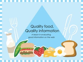 Quality food, Quality information A lesson in evaluating  good information on the web 