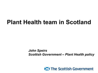 Plant Health team in Scotland
John Speirs
Scottish Government – Plant Health policy
 
