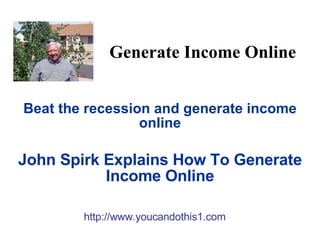 Beat the recession and generate income online John Spirk Explains How To Generate Income Online Generate Income Online http://www.youcandothis1.com 