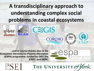 A transdisciplinary approach to
        understanding complex social
       problems in coastal ecosystems




        ...and of course thanks also to the
Ecosystem Services for Poverty Alleviation
   (ESPA) programme, funded by DfID, the
                          ESRC, and NERC
 