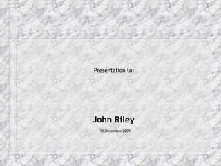 Presentation to:  John Riley 13.Dezember 2009 