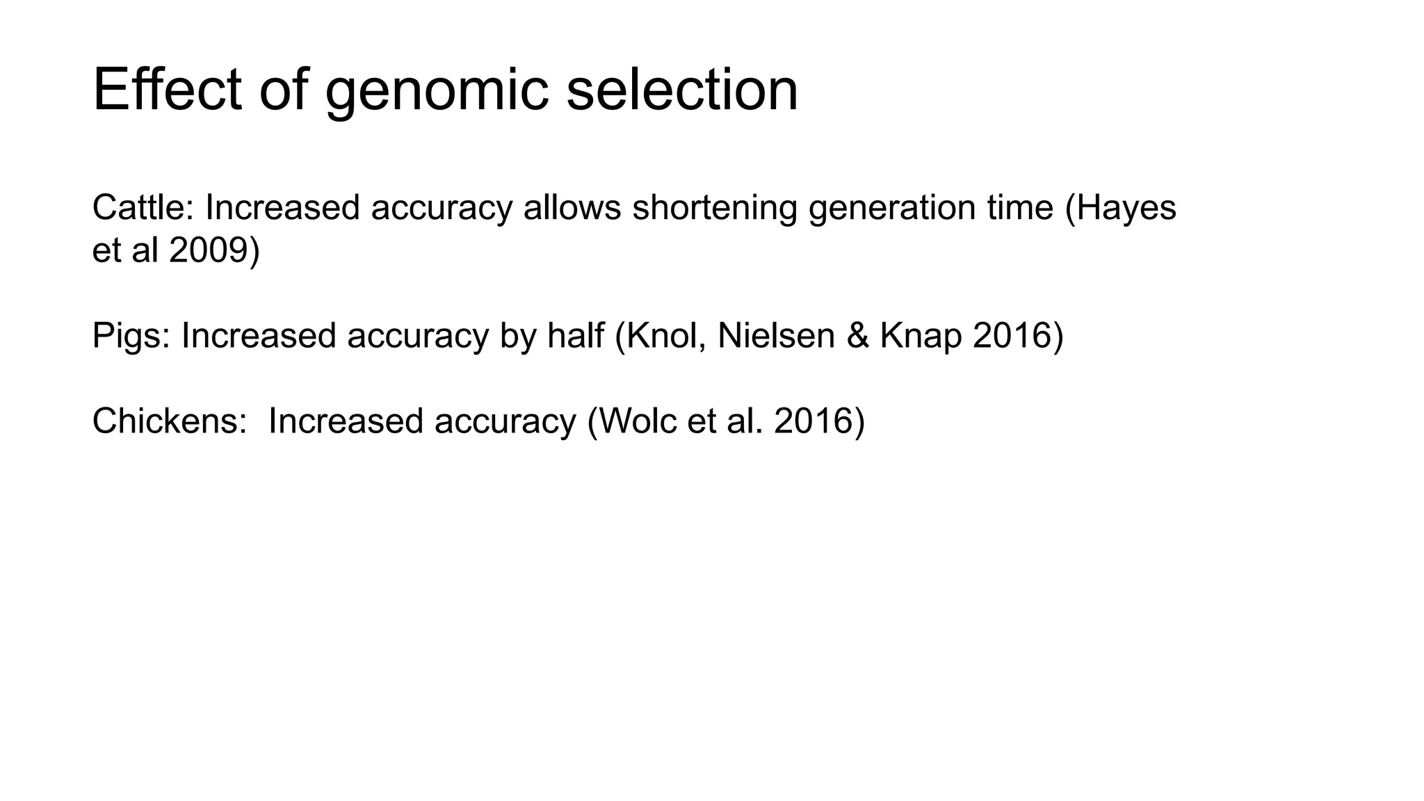 Effect of genomic selection
Cattle: Increased accuracy allows shortening generation time (Hayes
et al 2009)
Pigs: Increased accuracy by half (Knol, Nielsen & Knap 2016)
Chickens: Increased accuracy (Wolc et al. 2016)
 