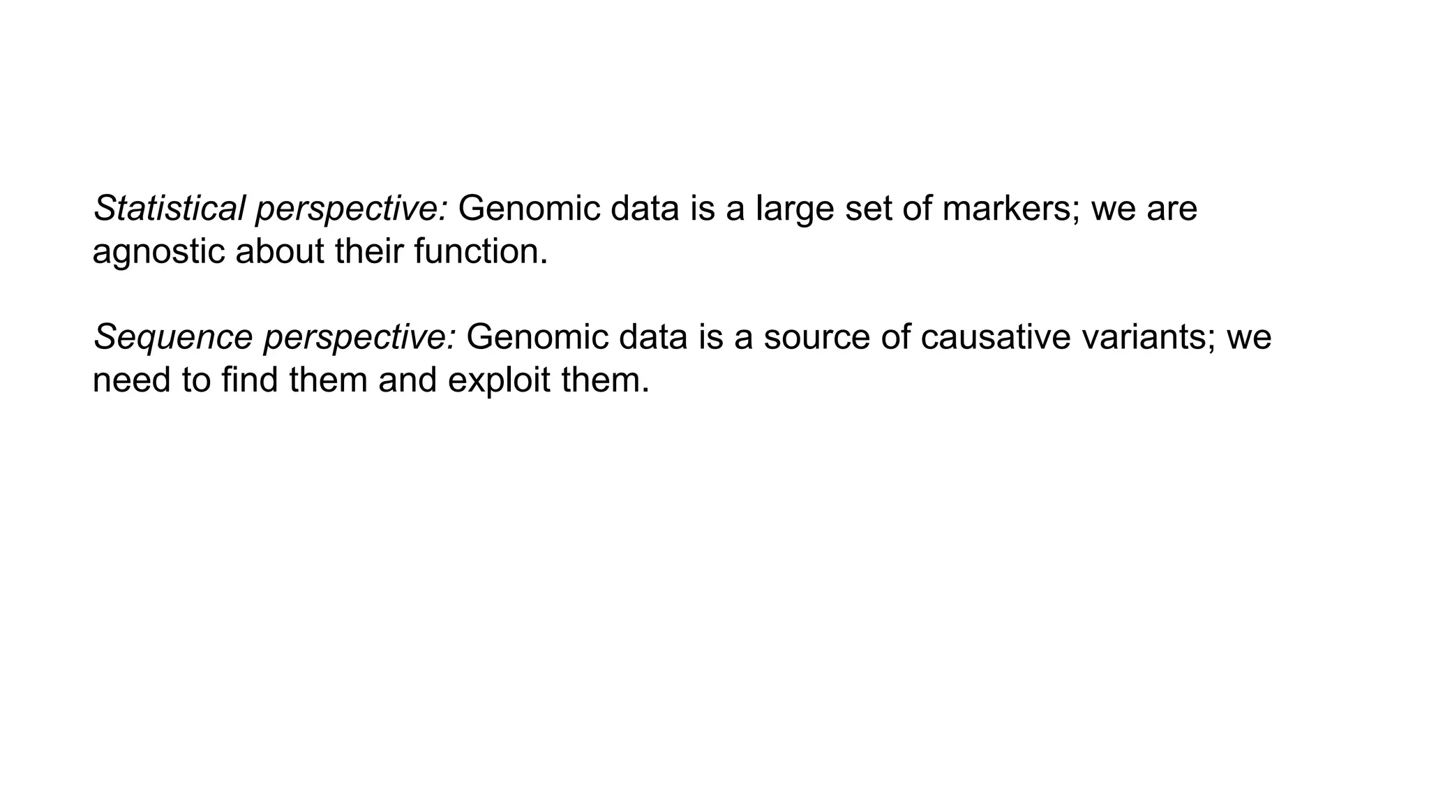 Statistical perspective: Genomic data is a large set of markers; we are
agnostic about their function.
Sequence perspective: Genomic data is a source of causative variants; we
need to find them and exploit them.
 