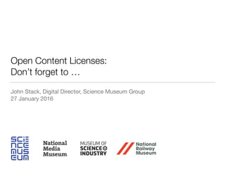 Open Content Licenses:
Don’t forget to …
John Stack, Digital Director, Science Museum Group

27 January 2016
 