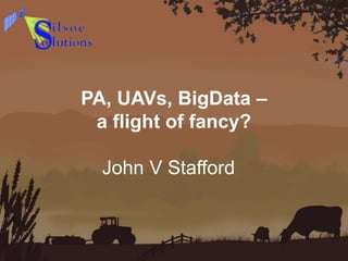 PA, UAVs, BigData –
a flight of fancy?
John V Stafford
 