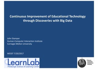 Continuous	Improvement	of	Educational	Technology	
through	Discoveries	with	Big	Data
John	Stamper
Human-Computer	Interaction	Institute
Carnegie	Mellon	University
WESST	7/20/2017
 