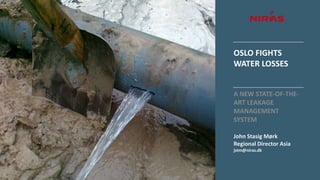 OSLO FIGHTS
WATER LOSSES
A NEW STATE-OF-THE-
ART LEAKAGE
MANAGEMENT
SYSTEM
John Stasig Mørk
Regional Director Asia
jstm@ni...
