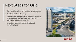 Next Steps for Oslo:
• Test and install smart meters at customers
• Finalize DMA sectioning
• Understand and prioritize by...