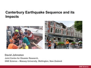 Canterbury Earthquake Sequence and its
Impacts




David Johnston
Joint Centre for Disaster Research,
GNS Science – Massey University, Wellington, New Zealand

                                                           GNS Science
 