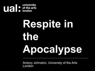 Respite in
the
Apocalypse
Antony Johnston, University of the Arts
London
 