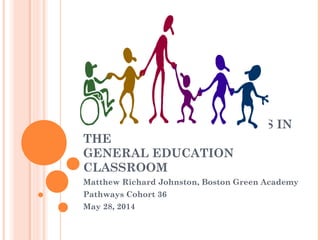 SUPPORTING OUR YOUNG
PEOPLE WITH DISABILITIES IN
THE
GENERAL EDUCATION
CLASSROOM
Matthew Richard Johnston, Boston Green Academy
Pathways Cohort 36
May 28, 2014
 