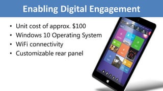 Enabling Digital Engagement
• Unit cost of approx. $100
• Windows 10 Operating System
• WiFi connectivity
• Customizable rear panel
 