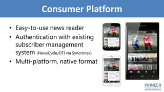 Consumer Platform
• Easy-to-use news reader
• Authentication with existing
subscriber management
system (NewsCycle/DTI via Syncronex)
• Multi-platform, native format
 